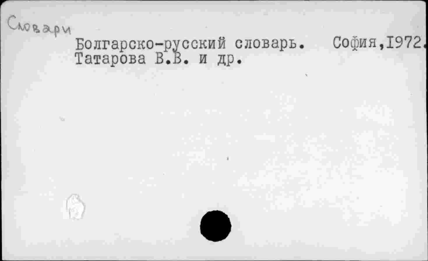 ﻿
Болгарско-русский словарь.
Татарова В.В. и др.
София,1972